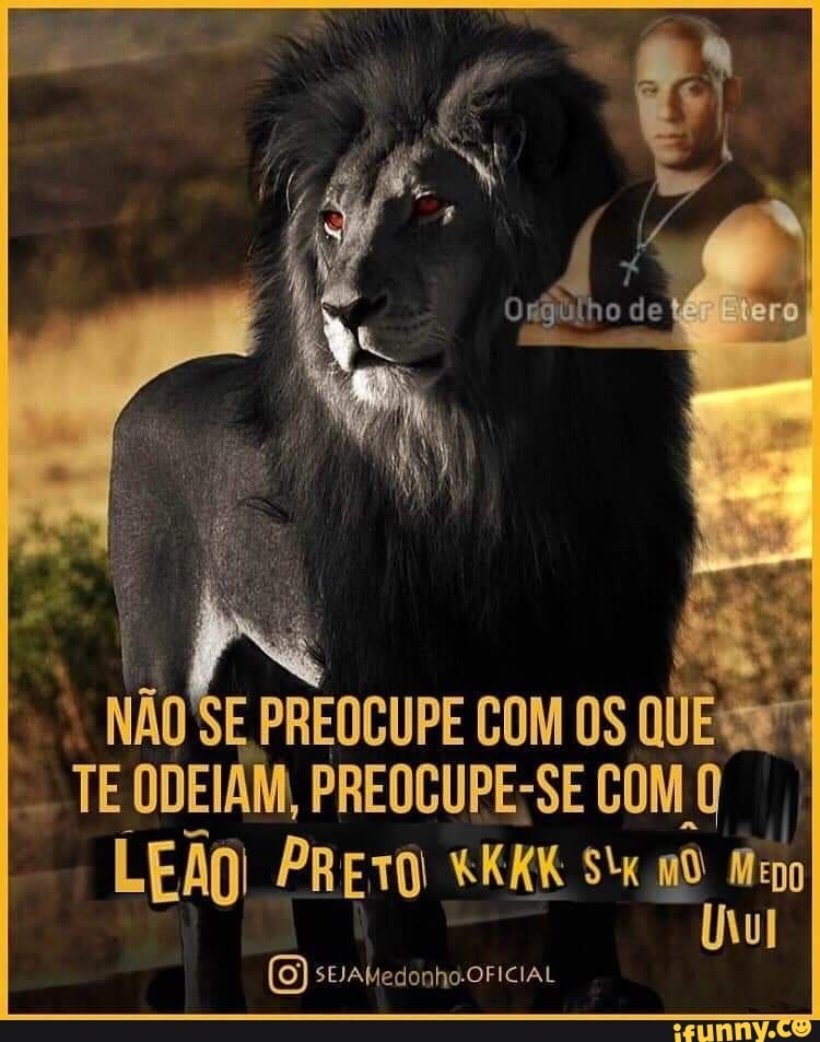 NÃO SE PREOCUPE COM OS QUESRES
TE ODEIAM, PREOCUPE-SE COM 0
LEÃO) PRETO RKKK Six ooo