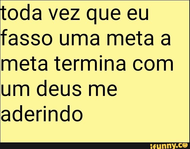 toda vez que eu
fasso uma meta a
meta termina com
um deus me
aderindo