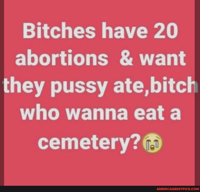 Bitches have 20 abortions & want they pussy ate, bitch who wanna eat a cemetery?