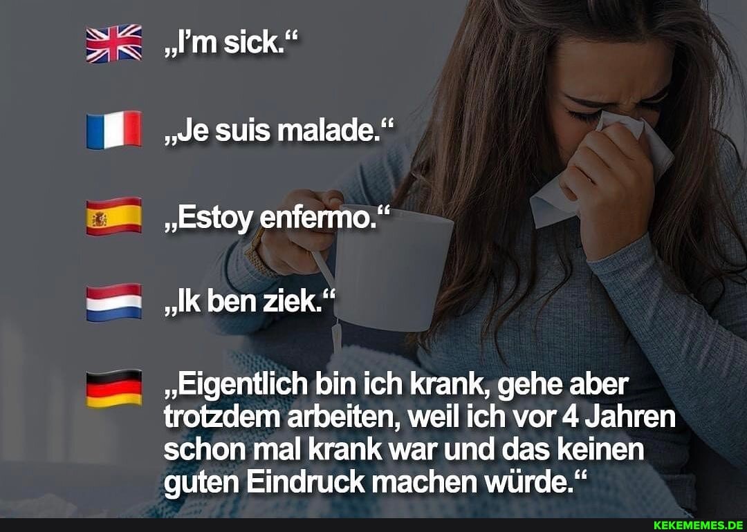 Im sick."
"Je suis malade.'"
"Estoy enfermo."
"Ik ben ziek."
"Eigentlich bin ich krank, gehe aber trotzdem arbeiten, weil ich vor 4 Jahren schon mal krank war und das keinen guten Eindruck machen würde."