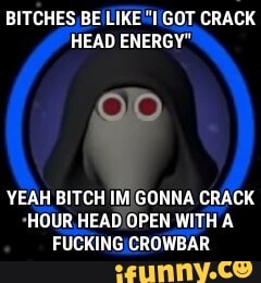 BITCHES BE LIKE"I/GOT CRACK
HEAD ENERGY"
YEAH BITCH IM GONNA CRACK
"HOUR HEAD/OPEN WITH A
FUCKING/CROWBAR