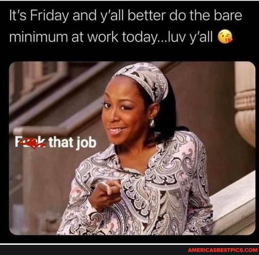 It's Friday and y'all better do the bare minimum at work today...luy y ...