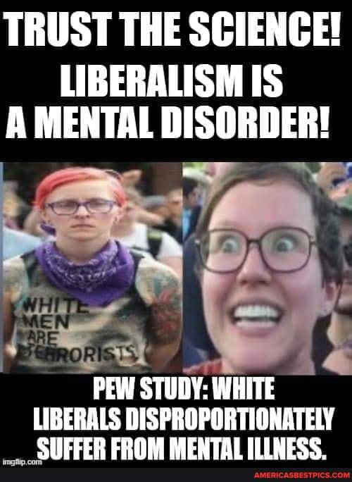 TRUST THE SCIENCE! LIBERALISM IS A MENTAL DISORDER! PEW STUDY: WHITE  LIBERALS DISPROPORTIONATELY CHEEER EROM MENTAI - America's best pics and  videos