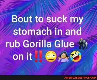 Bout to suck my stomach in and rub Gorilla Glue
nit
