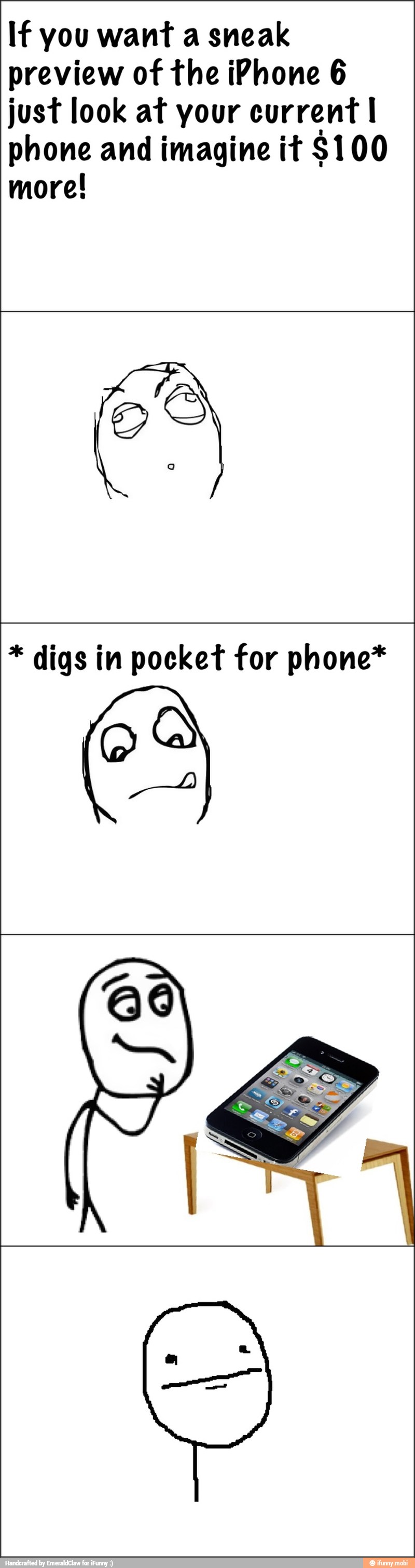 If you want a sneak
preview of the iPhone 6
just look at your current I
phone and imagine it $100
more! digs in pocket for phone*