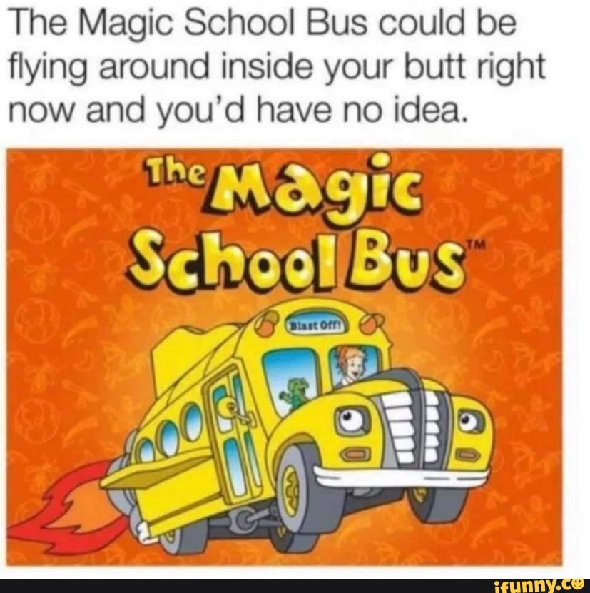 The Magic School Bus could be flying around inside your butt right now and you'd have no idea.
MAQIC School Bus