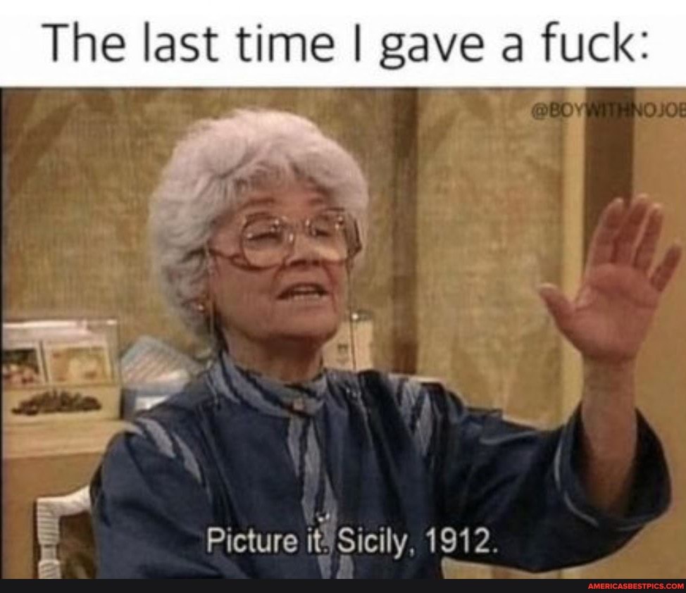The last time I gave a fuck:
Picture it, Sicily, 1912