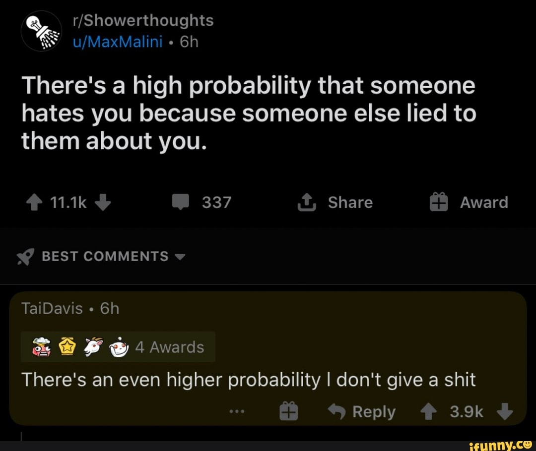 There's a high probability that someone
hates you because someone else lied to
them about you.
There's an even higher probability I don't give a shit