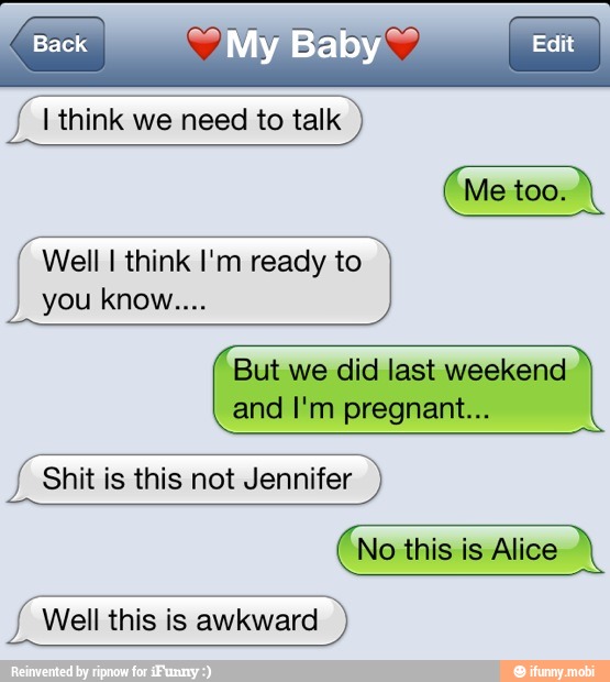 I think we need to talk
Well I think I'm ready to
and I'm pregnant...
Shit is this not Jennifer
Well this is awkward
