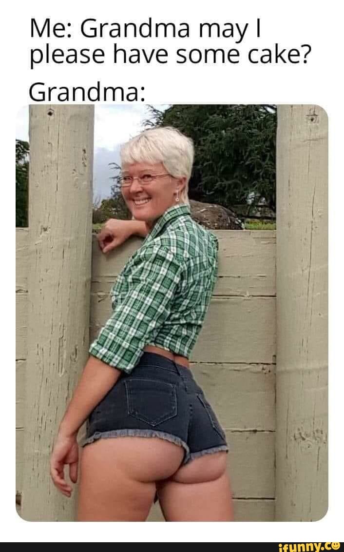Me: Grandma may I please have some cake?
Grandma: