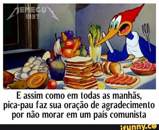 E assim como em todas as manhãs,
pica-pau faz sua oração de agradecimento
por não morar em um país comunista