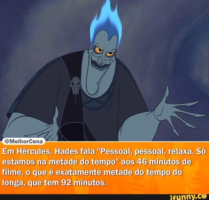 $MelhorCena
Em Hércules, Hades fala "Pessoal, pesagal relaxa So estamos na metade do tempo" aos 46 minutos de fume que e exatamente metade do tempo do
longa, que tem 92 minutos