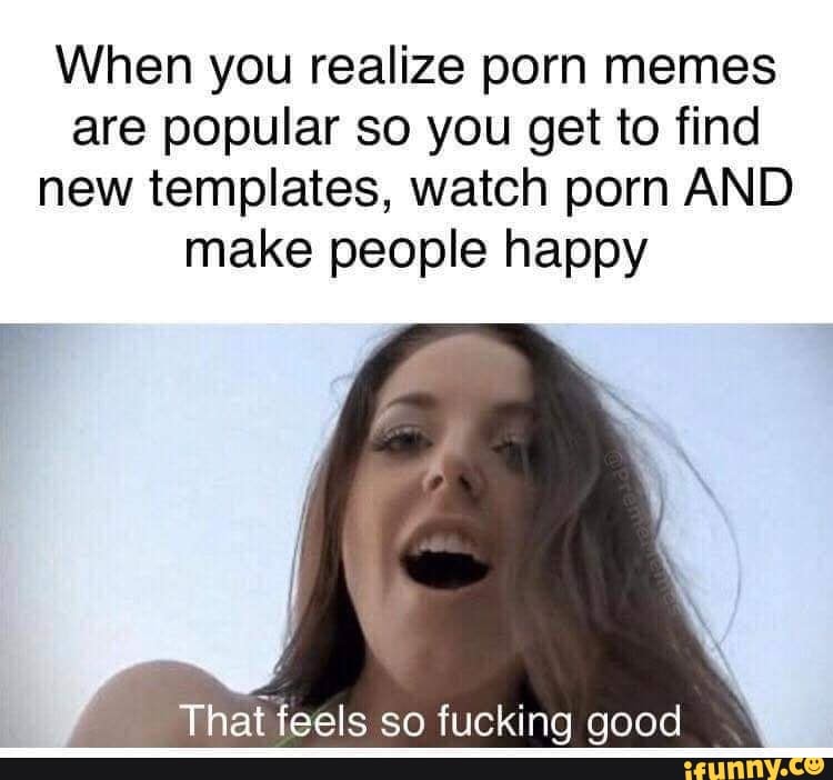 750px x 702px - When you realize porn memes are popular so you get to find new templates,  watch porn AND make people happy Thaf feels so fucking good - iFunny Brazil
