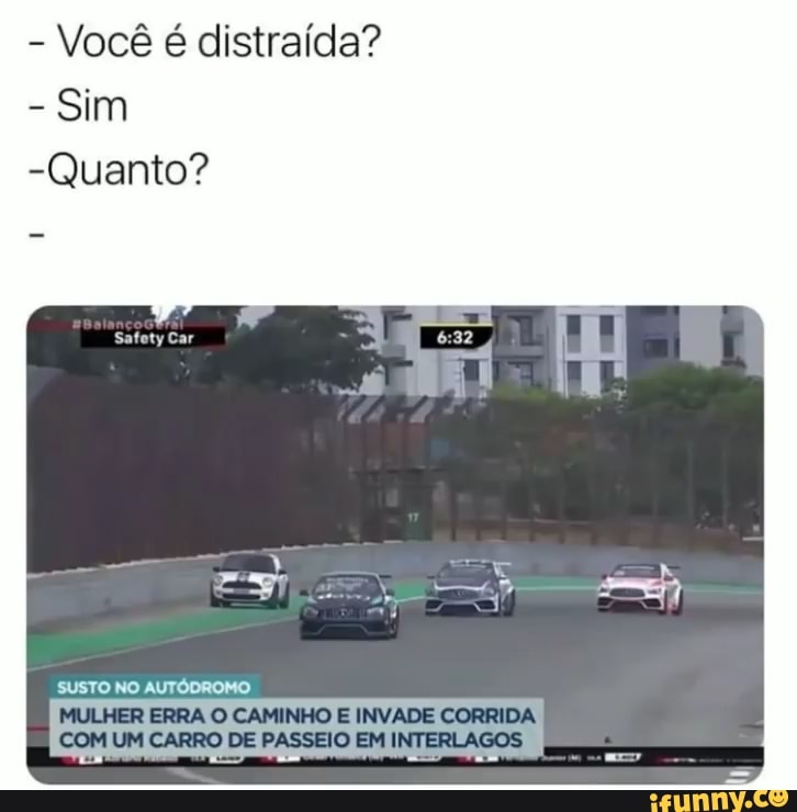 - Você é distraída"?
- Sim
-Quanto?
SUSTO NO AUTÓDROMO
MULHER ERRA O CAMINHO E INVADE CORRIDA COM UM CARRO DE PASSEIO EM INTERLAGOS