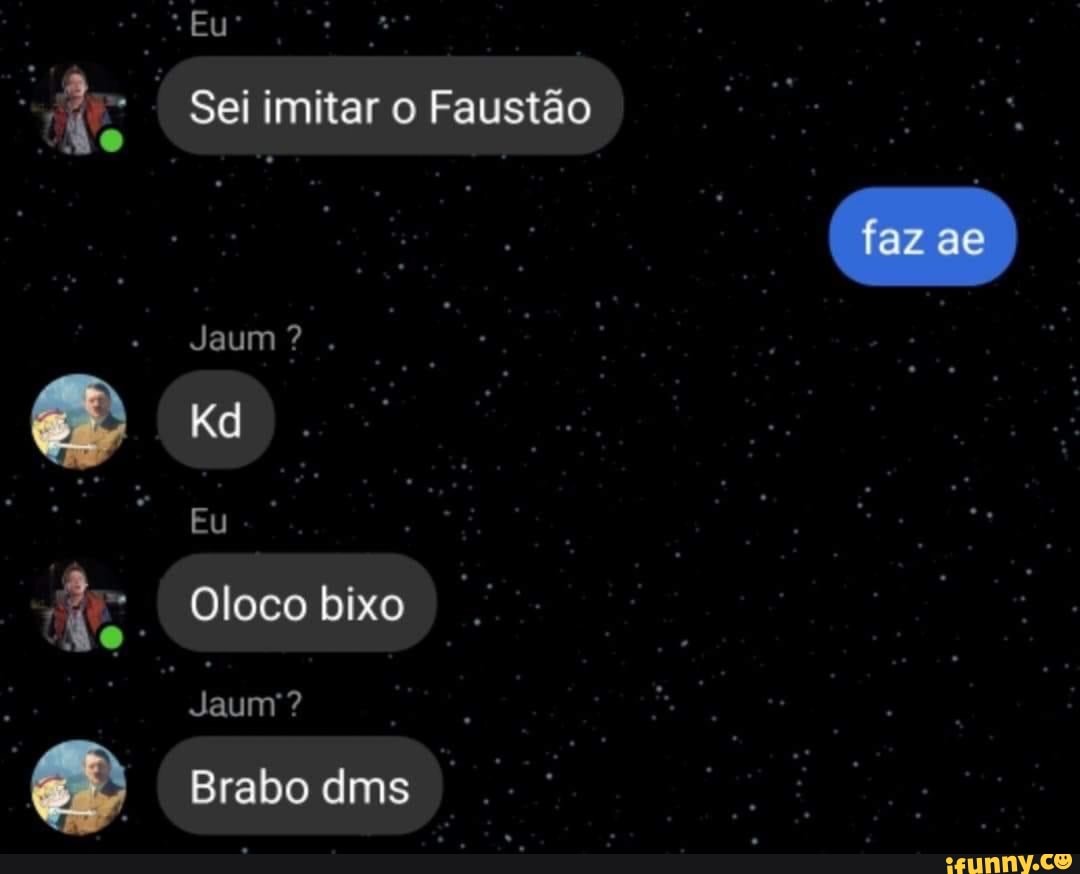 Eu
Sei imitar o Faustão
faz ae
Jaum?.
Kd
Eu
Oloco bixo
aum?
Brabo dms