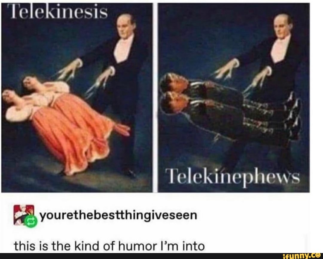 Telekinephews
Pa) yourethebestthingiveseen
this is the kind of humor I'm into