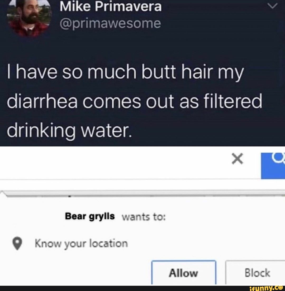 I have so much butt hair my
diarrhea comes out as filtered
drinking water.