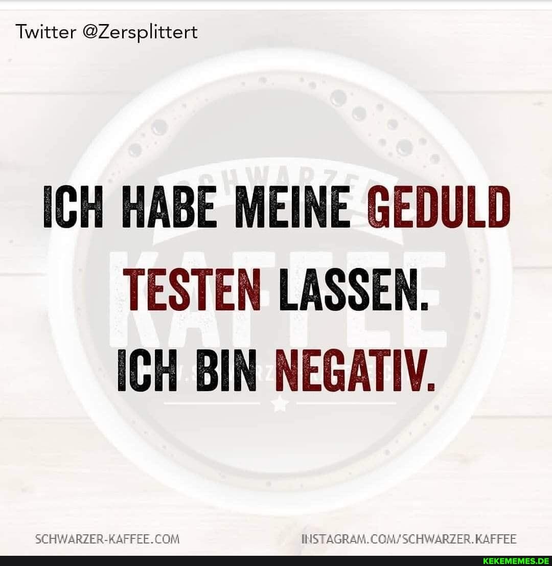 Twitter @Zersplittert
ICH HABE MEINE GEDULD TESTEN LASSEN.
ICH BIN NEGATIV.
KAFFEE