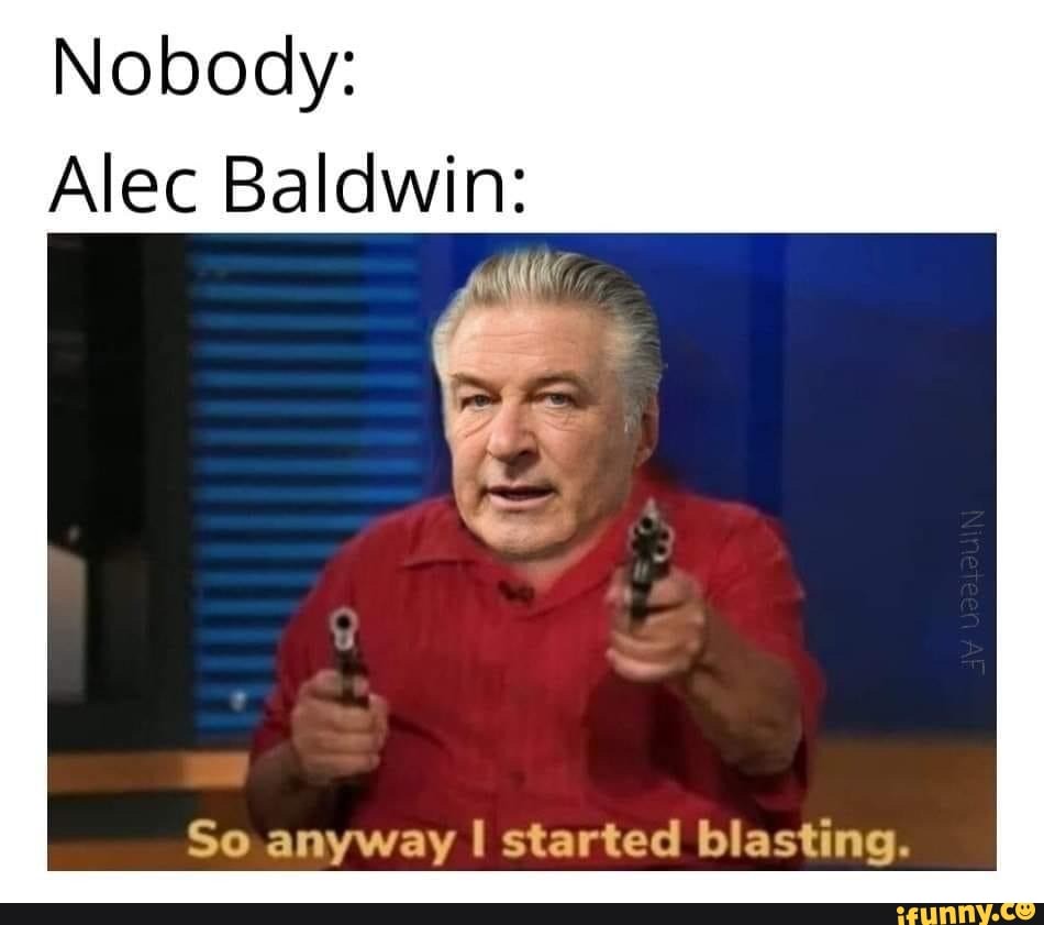 Nobody Alec Baldwin So. anyway I started blasting. iFunny