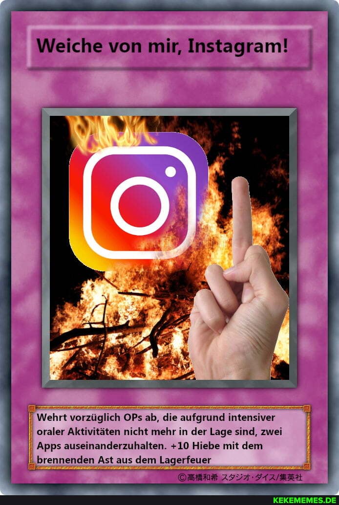 Weiche von mir, Instagram!
Wehrt vorzüglich OPs ab, die aufgrund intensiver
oraler Aktivitäten nicht mehr in der Lage sind, zwei
II Apps auseinanderzuhalten. +10 Hiebe mit dem brennenden Ast aus dem Lagerfeuer