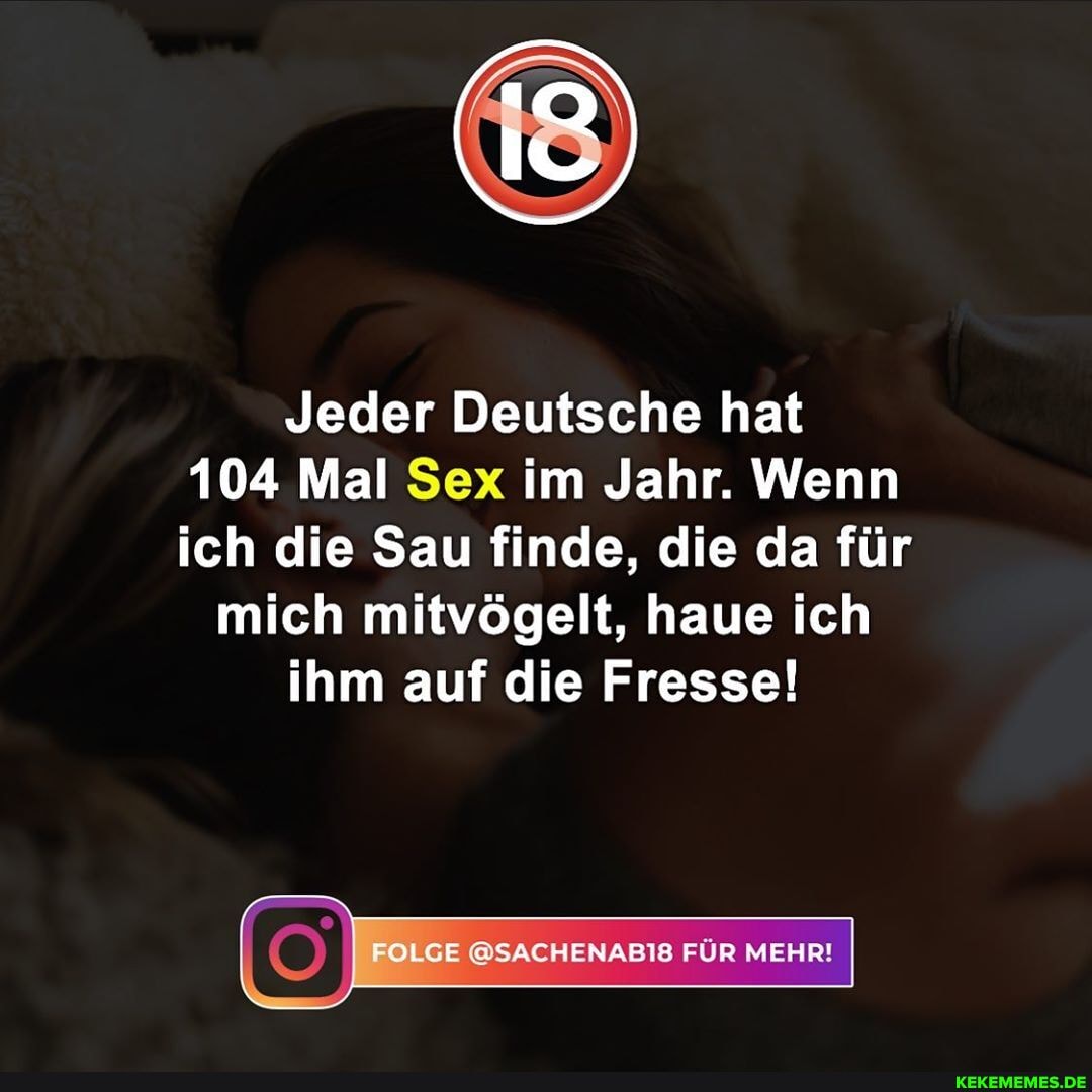 Jeder Deutsche hat 104 Mal Sex im Jahr. Wenn ich die Sau finde, die da für mich