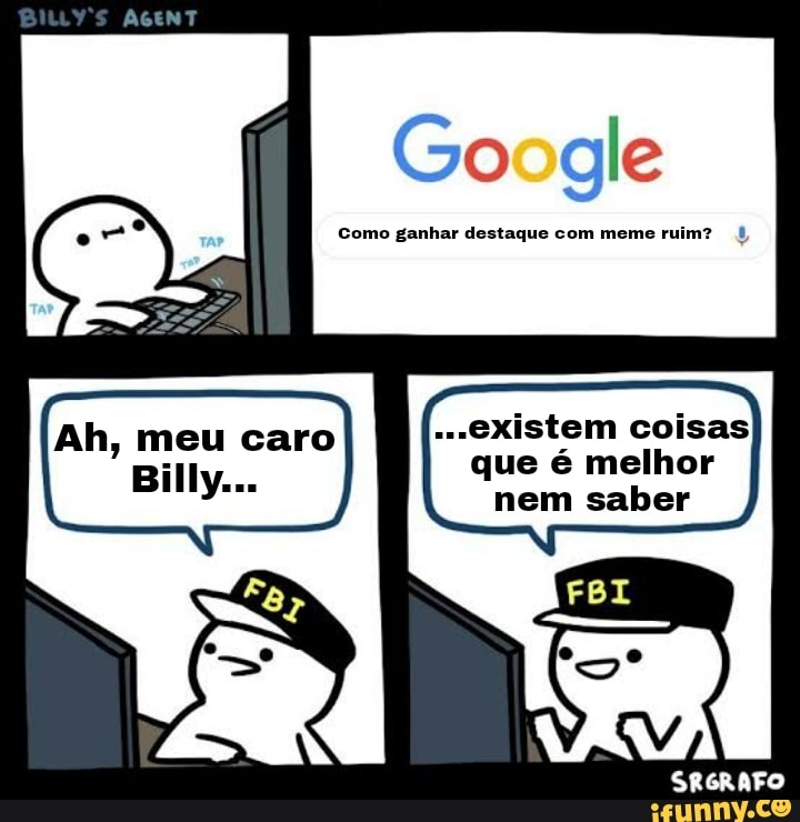 Go gle
Como ganhar destaque com meme ruim?
Ah, meu caro "existem coisas
Billy. que é nem melhor saber
nem saber