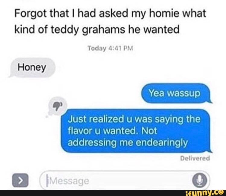 Forgot that I had asked my homie what
kind of teddy grahams he wanted
Just realized u was saying the