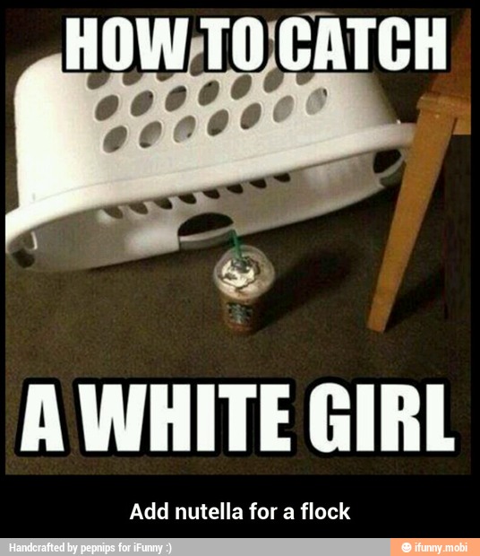 A WHITE GIRL
Add nutella for a flock - Add nutella for a flock
