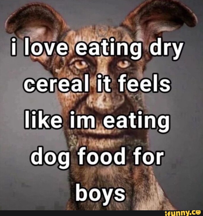 I love eating dry cereal it feels like im eating dog food for boys iFunny