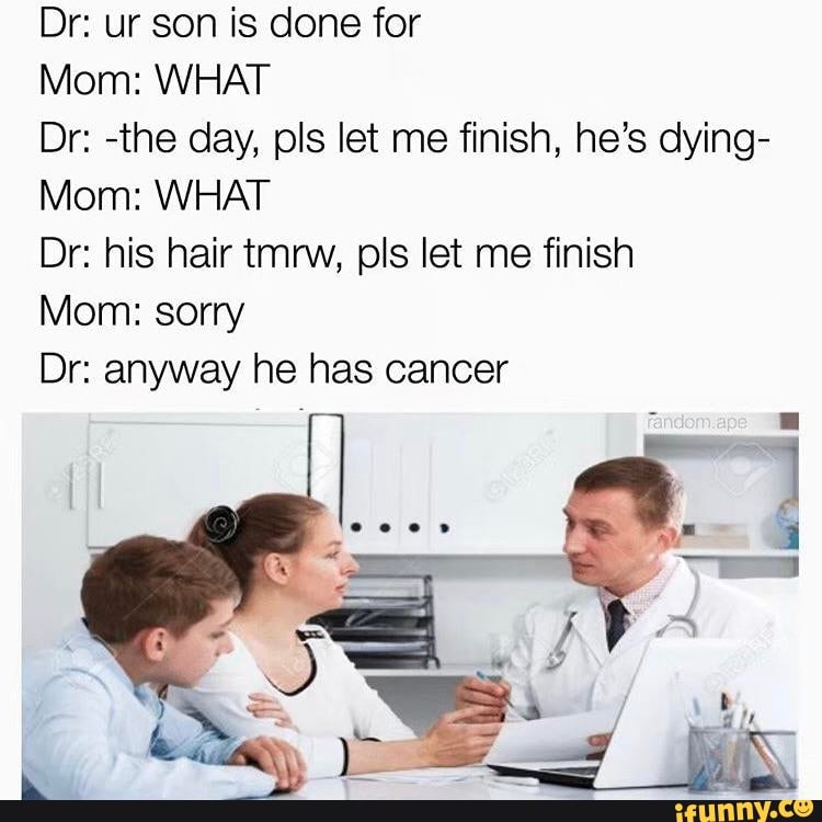 Dr: ur son is done for Mom: WHAT Dr: -the day, pls let me finish, he's ...