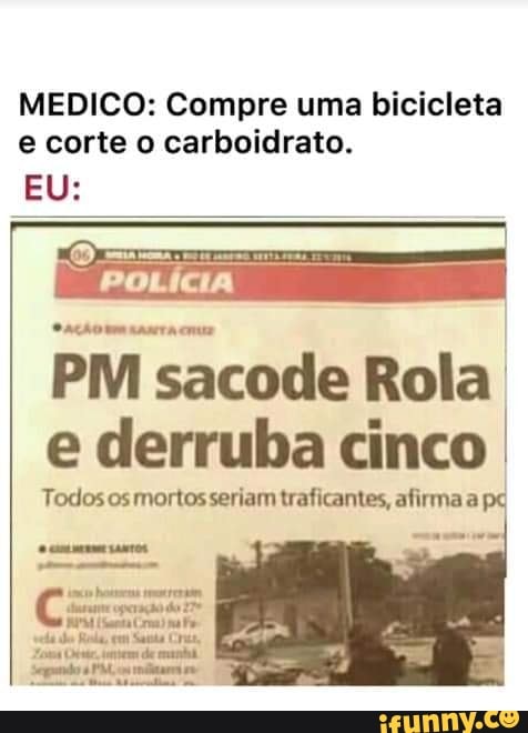 MEDICO: Compre uma bicicleta
e corte o carboidrato.
PM sacode Rola
e derruba cinco.
Todos os mortos seriam traficantes, afirma a
