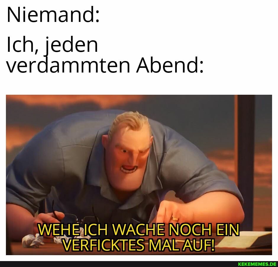 Niemand:
Ich, jeden
verdammten Abend:
.r WACHE NOCH EIN