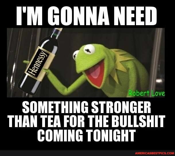 I'M GONNA NEED
SOMETHING STRONGER THAN TEA FOR THE BULLSHIT COMING TONIGHT