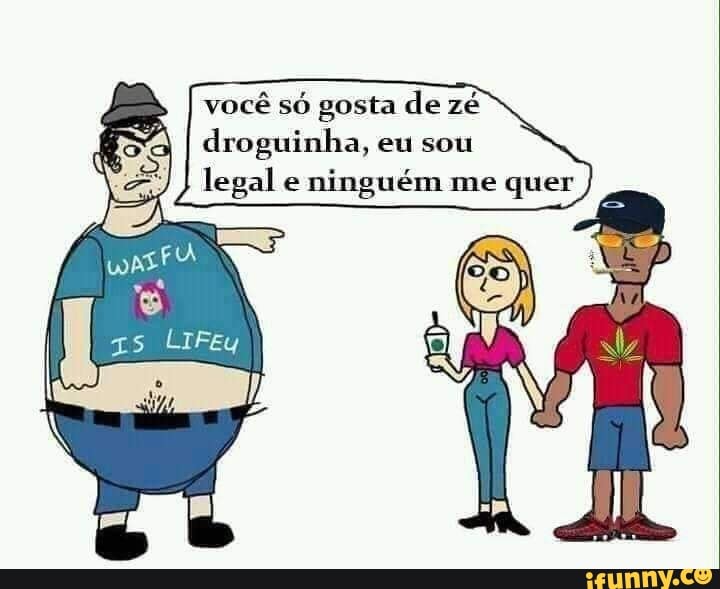 você só gosta de zé droguiniha, eu som
Jegall e minguém me quer