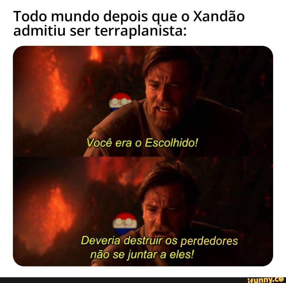 Todo mundo depois que o Xandão admitiu ser terraplanista:
se
Você era o Escolhido!
as .
Deveria destruir os perdedores não se juntar a eles!