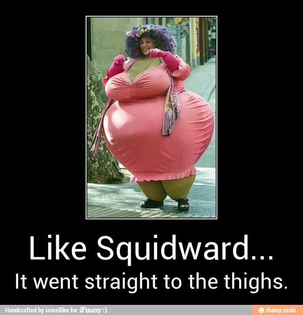 Like Squidward...
It went straight to the thighs. - Like Squidward...
It went straight to the thighs.