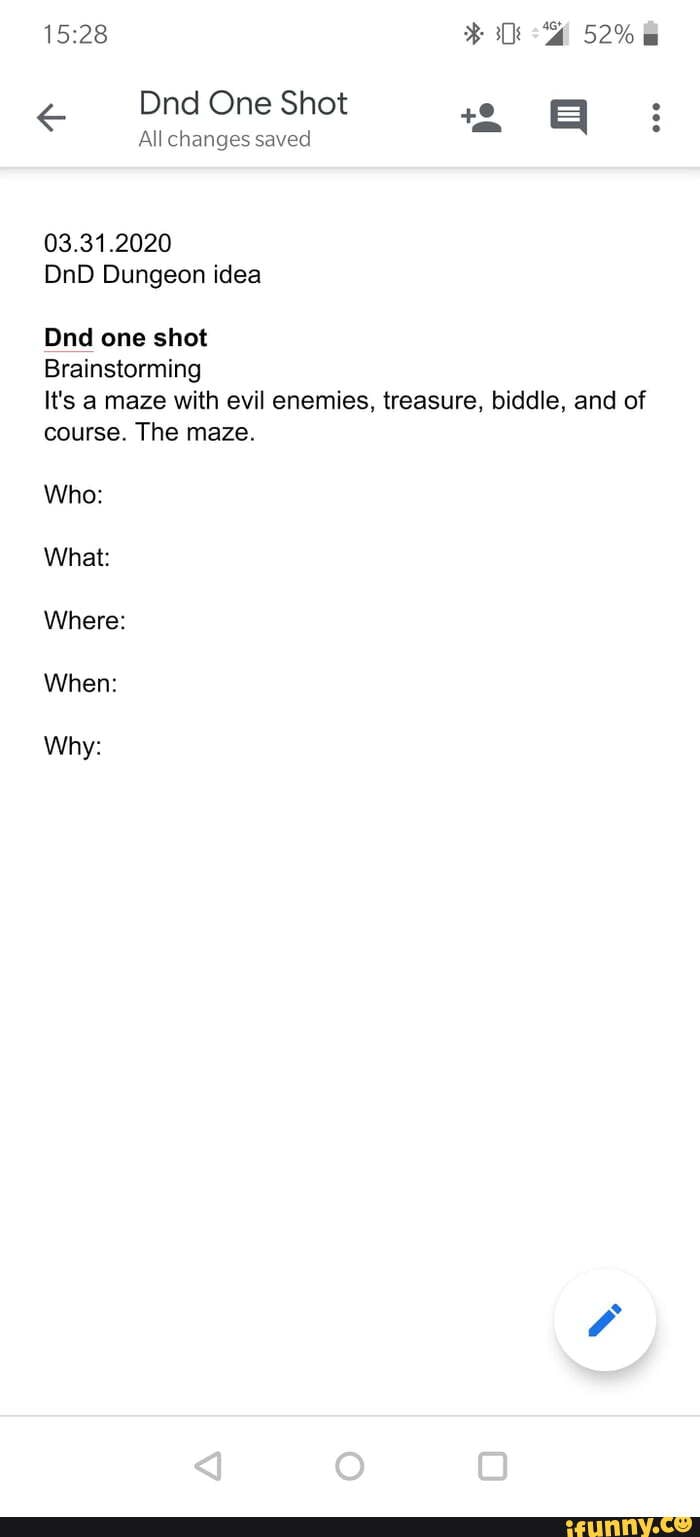 15:28 ES MEA
All changes saved
03.31.2020
DnD Dungeon idea
Dnd shot
Brainstorming
It's a maze with evil enemies, treasure, biddle, and of
course. The maze.
Who:
What:
Where:
When:
Why: