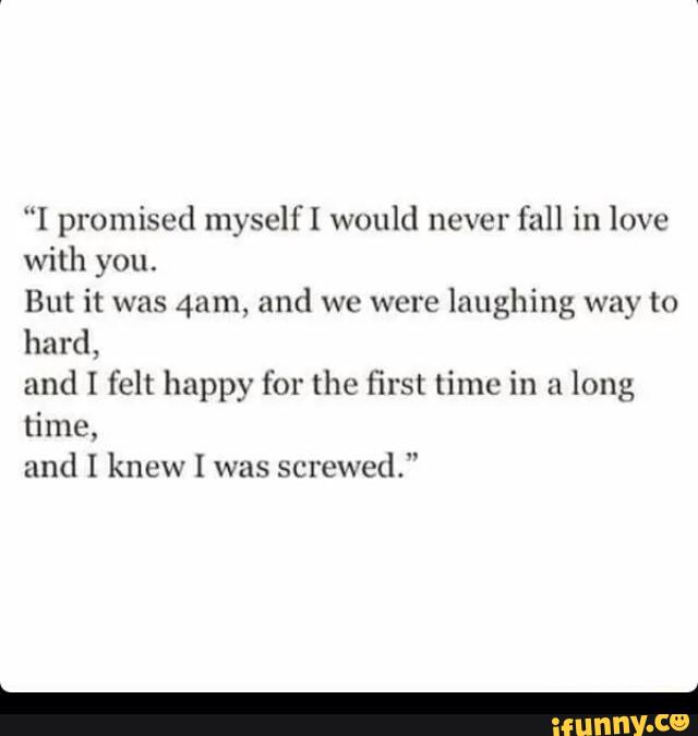 "I promised myselfl would never
fall in love
with you.
But it was 421m. and we were
laughing way to
hard,
und I felt happy for thc first time in n
long
time,
and I knew I was
screwed."