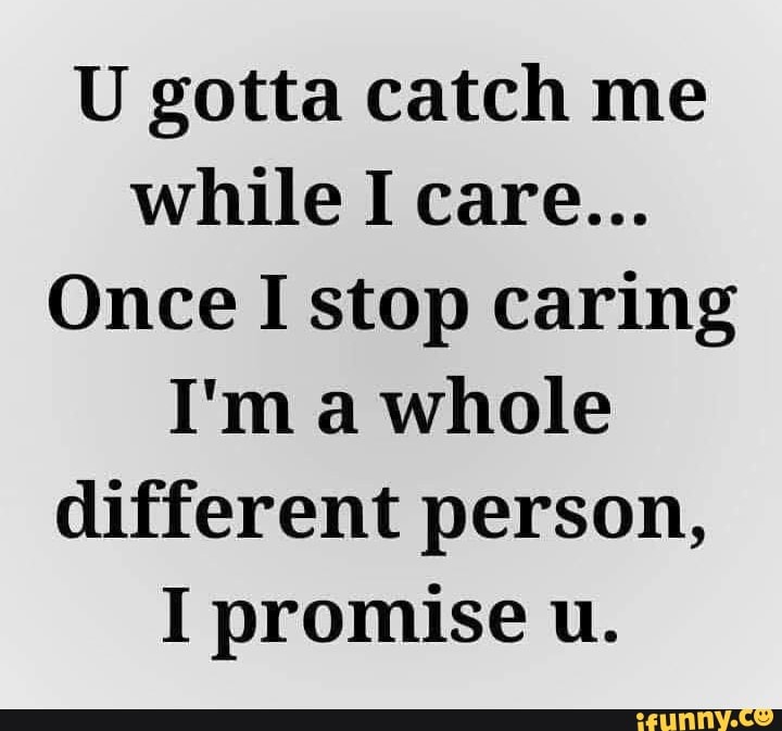 U Gotta Catch Me Once I Stop Caring I'M A Whole Different Person, I Promise  U. - Ifunny