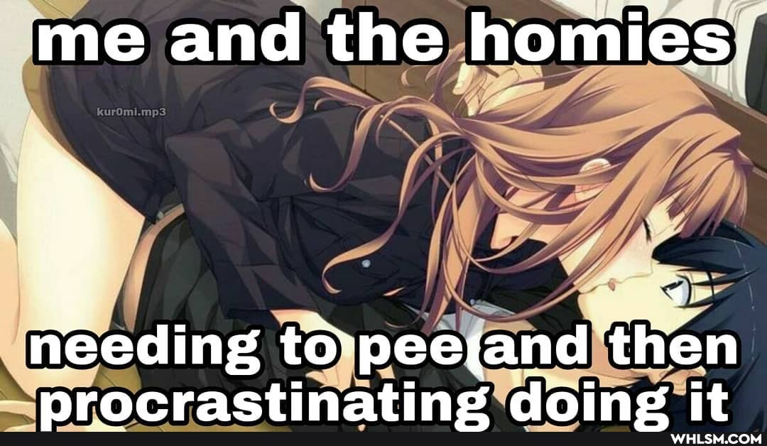 me and the homies
needing tor peeiand then
Nrocractinating doing it