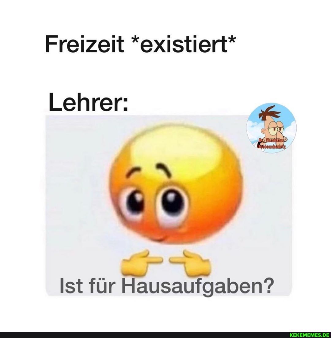 Freizeit *existiert*
Lehrer:
Ist für Hausaufgaben?
