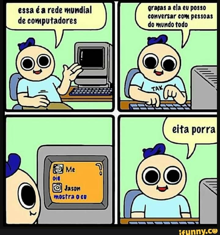 essa é a rede mundial graças a ela eu posso conversar com pessoas do mundo todo de computadores
Jason
Mostra cu
conversar com pessoas do mundo todo
porra