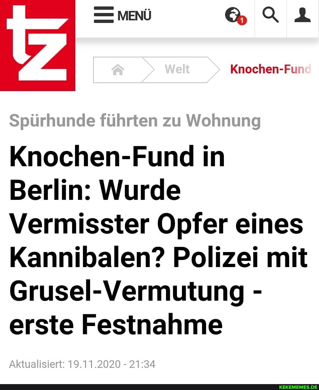 Knochen-Fu
Spürhunde führten zu Wohnung
Knochen-Fund in
Berlin: Wurde
Vermisster Opfer eines
Kannibalen? Polizei mit
Grusel-Vermutung -
erste Festnahme
Aktualisiert: 19.11.2020 -