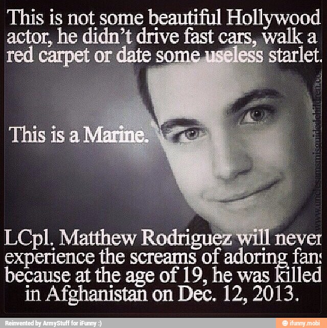 This is not
actor, he di
some beautiful Hollywood
't drive fast walk a
LCpl. Matthew Rodri
neve
experience the screams a
because at the age of 19, he was killed
in Afghanistan on Dec. 12, 2013.