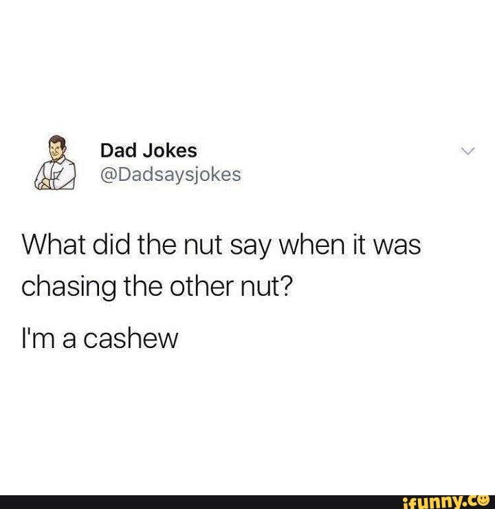 Dad Jokes Dadsaysjokes What did the nut say when it was chasing the other nut? I'm a cashew