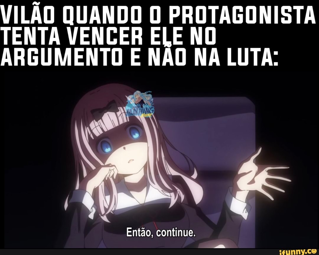 VILÃO QUANDO O PROTAGONISTA TENTA VENCER ELE NO ARGUMENTO E NÃO NA LUTA:
Então, continue.