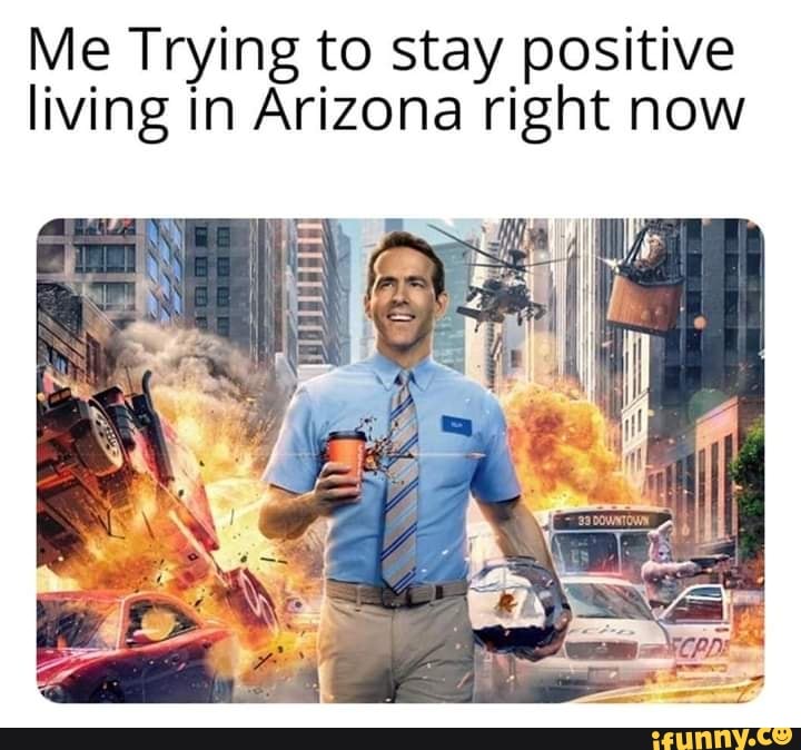Me Trying to stay positive
living in Arizona right now
