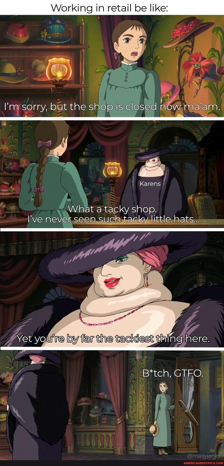 Working in retail be like:
I'm sorry, but the shop is closed now ma'am.
Karens
What a tacky shop.
I've never seen such tacky little hats...
Yet you'te by far the tackie thing here.
B*tch, GTFO.