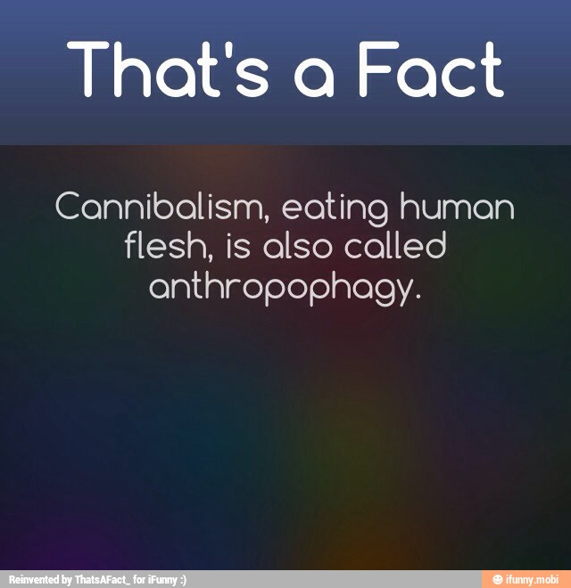 That's a Fact
Cannibalism, eating human
flesh, is also called
anthropophagy.