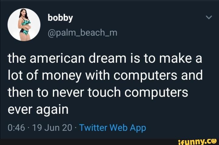 the american dream is to make a lot of money with computers and then to never touch computers ever again
- 19 Jun 20: Tw